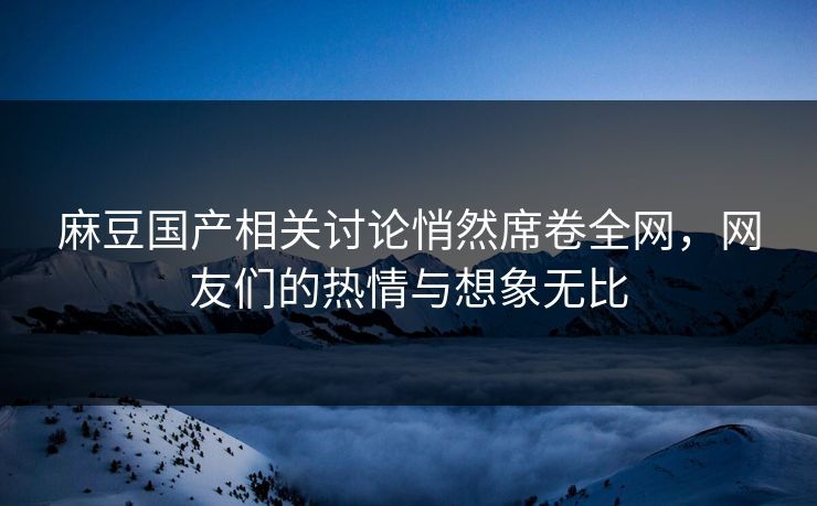 麻豆国产相关讨论悄然席卷全网，网友们的热情与想象无比-第1张图片-p站搬运工影视网 | p站网页版推荐站