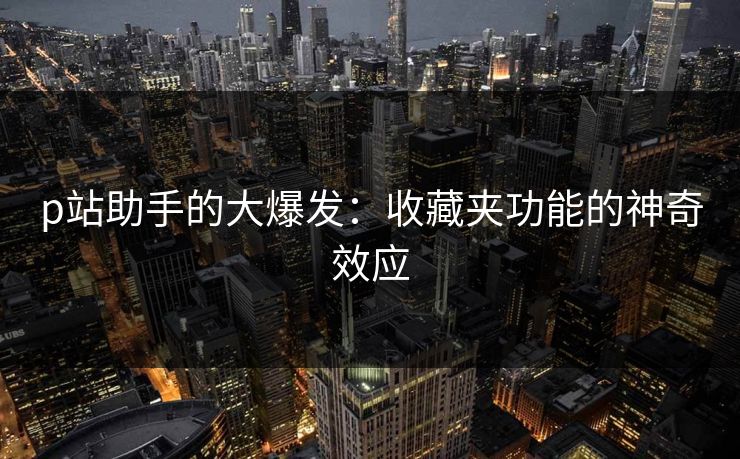 p站助手的大爆发：收藏夹功能的神奇效应-第1张图片-p站搬运工影视网 | p站网页版推荐站