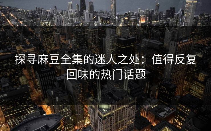 探寻麻豆全集的迷人之处：值得反复回味的热门话题-第1张图片-p站搬运工影视网 | p站网页版推荐站