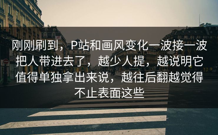 刚刚刷到，P站和画风变化一波接一波把人带进去了，越少人提，越说明它值得单独拿出来说，越往后翻越觉得不止表面这些-第1张图片-p站搬运工影视网 | p站网页版推荐站