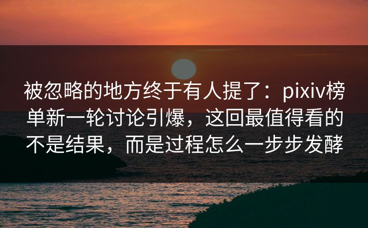 被忽略的地方终于有人提了：pixiv榜单新一轮讨论引爆，这回最值得看的不是结果，而是过程怎么一步步发酵-第1张图片-p站搬运工影视网 | p站网页版推荐站