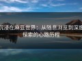 沉浸在麻豆世界：从随意浏览到深度探索的心路历程