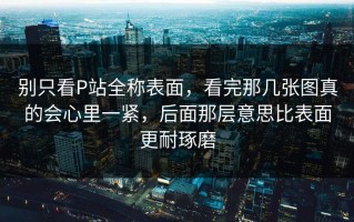 别只看P站全称表面，看完那几张图真的会心里一紧，后面那层意思比表面更耐琢磨