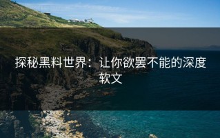 探秘黑料世界：让你欲罢不能的深度软文