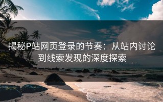 揭秘P站网页登录的节奏：从站内讨论到线索发现的深度探索