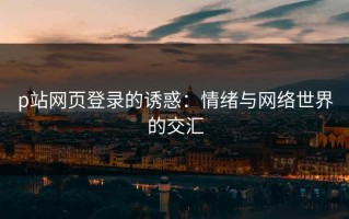 p站网页登录的诱惑：情绪与网络世界的交汇