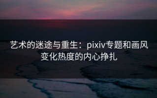 艺术的迷途与重生：pixiv专题和画风变化热度的内心挣扎