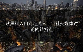 从黑料入口到吃瓜入口：社交媒体讨论的转折点