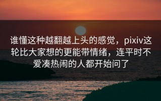 谁懂这种越翻越上头的感觉，pixiv这轮比大家想的更能带情绪，连平时不爱凑热闹的人都开始问了