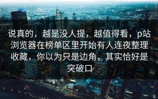 说真的，越是没人提，越值得看，p站浏览器在榜单区里开始有人连夜整理收藏，你以为只是边角，其实恰好是突破口