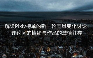 解读Pixiv榜单的新一轮画风变化讨论：评论区的情绪与作品的激情并存