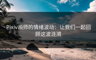 Pixiv画师的情绪波动：让我们一起回顾这波涟漪