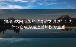 揭秘p站网页版的“隐藏之讨论”：为什么它成为最近最热议的焦点