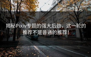 揭秘Pixiv专题的强大后劲，这一轮的推荐不是普通的推荐！