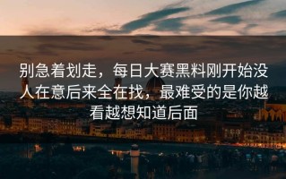 别急着划走，每日大赛黑料刚开始没人在意后来全在找，最难受的是你越看越想知道后面