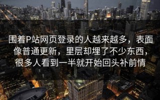 围着P站网页登录的人越来越多，表面像普通更新，里层却埋了不少东西，很多人看到一半就开始回头补前情