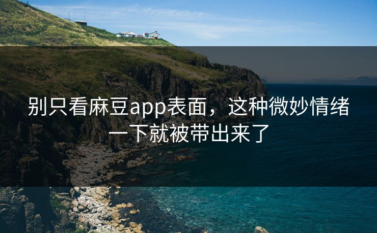别只看麻豆app表面,这种微妙情绪一下就被带出来了-第1张图片-p站搬运工影视网 | p站网页版推荐站 别只看麻豆app表面,这种微妙情绪一下就被带出来了-第1张图片-p站搬运工影视网 | p站网页版推荐站