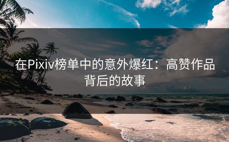 在Pixiv榜单中的意外爆红:高赞作品背后的故事-第1张图片-p站搬运工影视网 | p站网页版推荐站 在Pixiv榜单中的意外爆红:高赞作品背后的故事-第1张图片-p站搬运工影视网 | p站网页版推荐站