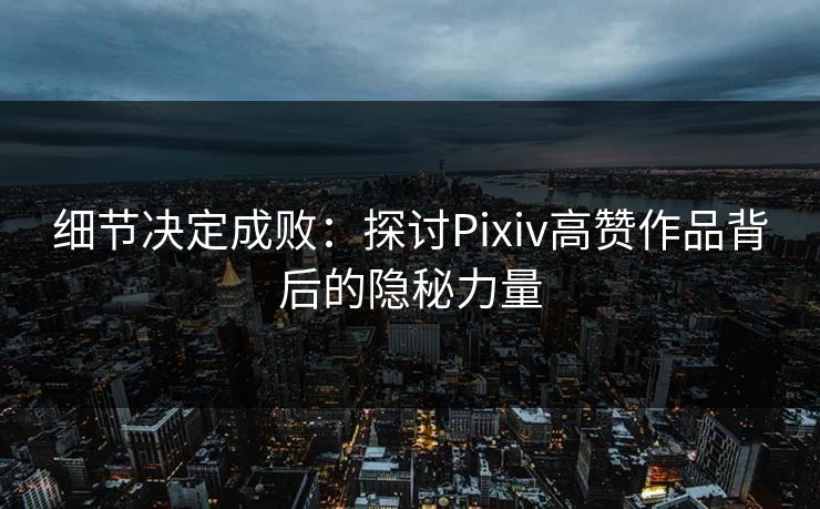 细节决定成败:探讨Pixiv高赞作品背后的隐秘力量-第1张图片-p站搬运工影视网 | p站网页版推荐站 细节决定成败:探讨Pixiv高赞作品背后的隐秘力量-第1张图片-p站搬运工影视网 | p站网页版推荐站