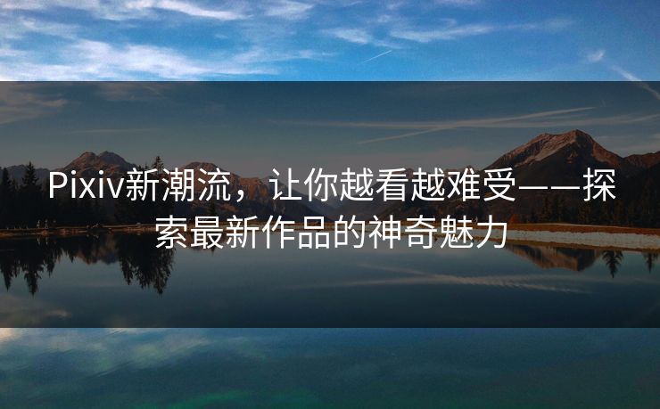 Pixiv新潮流,让你越看越难受——探索最新作品的神奇魅力-第1张图片-p站搬运工影视网 | p站网页版推荐站 Pixiv新潮流,让你越看越难受——探索最新作品的神奇魅力-第1张图片-p站搬运工影视网 | p站网页版推荐站