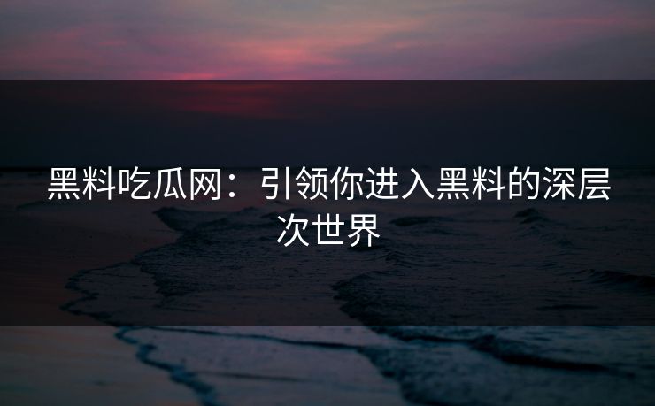 黑料吃瓜网:引领你进入黑料的深层次世界-第1张图片-p站搬运工影视网 | p站网页版推荐站 黑料吃瓜网:引领你进入黑料的深层次世界-第1张图片-p站搬运工影视网 | p站网页版推荐站