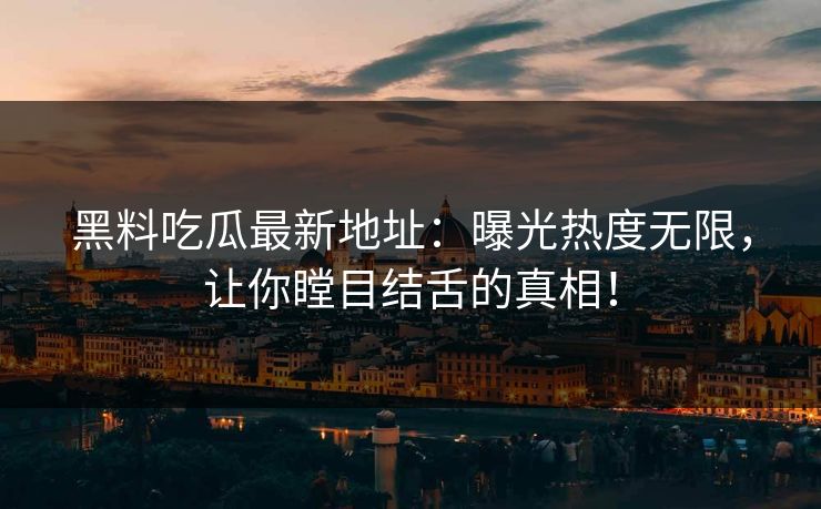 黑料吃瓜最新地址：曝光热度无限，让你瞠目结舌的真相！
