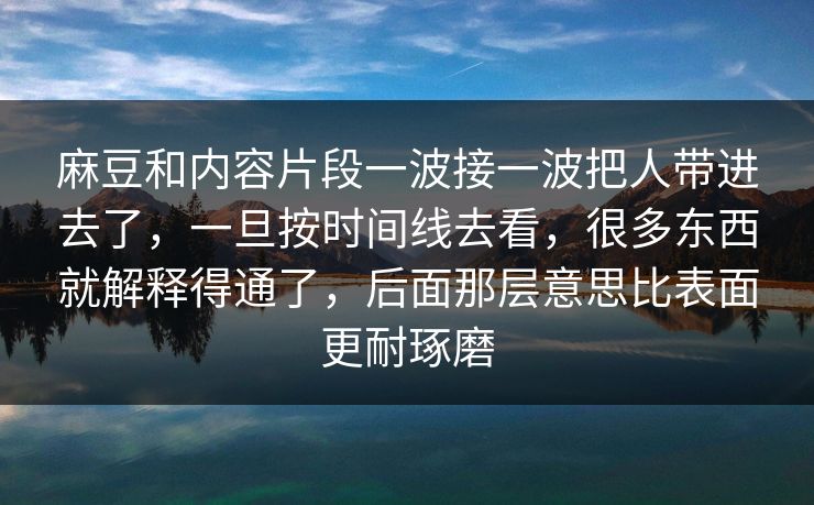 麻豆和内容片段一波接一波把人带进去了,一旦按时间线去看,很多东西就解释得通了,后面那层意思比表面更耐琢磨 麻豆和内容片段一波接一波把人带进去了,一旦按时间线去看,很多东西就解释得通了,后面那层意思比表面更耐琢磨