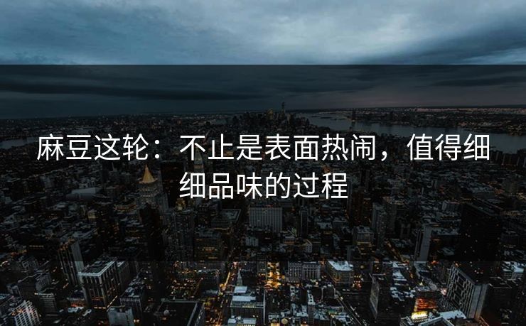 麻豆这轮:不止是表面热闹,值得细细品味的过程-第1张图片-p站搬运工影视网 | p站网页版推荐站 麻豆这轮:不止是表面热闹,值得细细品味的过程-第1张图片-p站搬运工影视网 | p站网页版推荐站