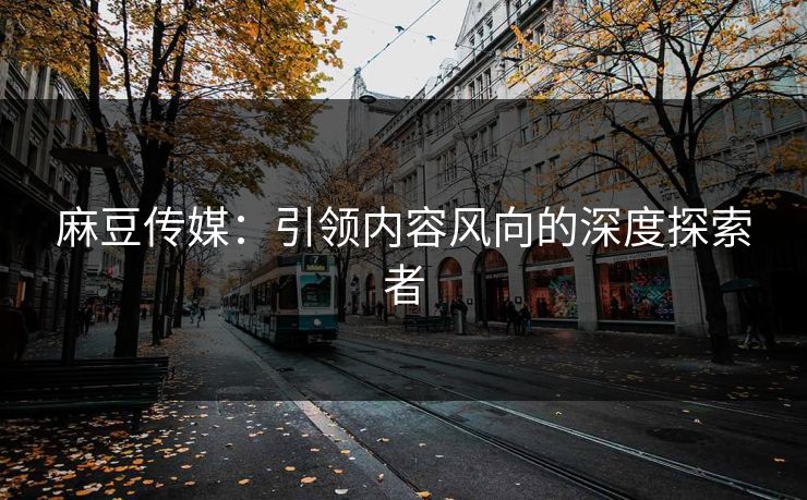 麻豆传媒:引领内容风向的深度探索者-第1张图片-p站搬运工影视网 | p站网页版推荐站 麻豆传媒:引领内容风向的深度探索者-第1张图片-p站搬运工影视网 | p站网页版推荐站