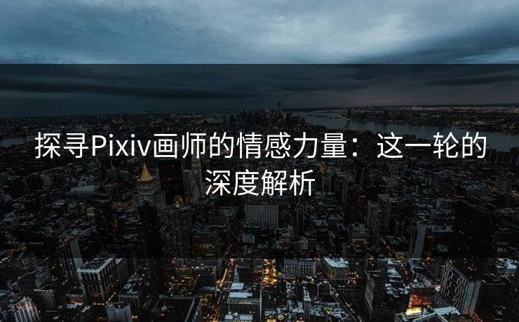 探寻Pixiv画师的情感力量:这一轮的深度解析-第1张图片-p站搬运工影视网 | p站网页版推荐站 探寻Pixiv画师的情感力量:这一轮的深度解析-第1张图片-p站搬运工影视网 | p站网页版推荐站