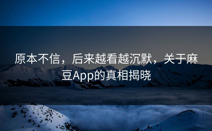 原本不信,后来越看越沉默,关于麻豆App的真相揭晓-第1张图片-p站搬运工影视网 | p站网页版推荐站 原本不信,后来越看越沉默,关于麻豆App的真相揭晓-第1张图片-p站搬运工影视网 | p站网页版推荐站