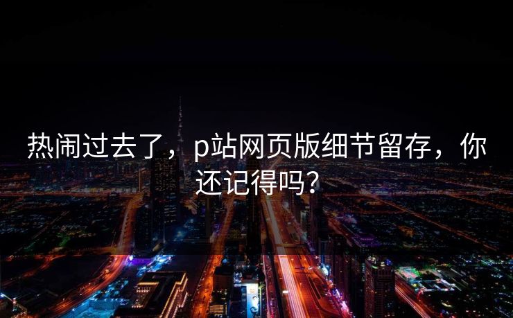 热闹过去了,p站网页版细节留存,你还记得吗?-第1张图片-p站搬运工影视网 | p站网页版推荐站 热闹过去了,p站网页版细节留存,你还记得吗?-第1张图片-p站搬运工影视网 | p站网页版推荐站