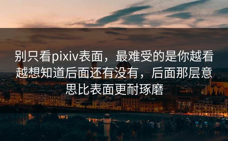 别只看pixiv表面,最难受的是你越看越想知道后面还有没有,后面那层意思比表面更耐琢磨-第1张图片-p站搬运工影视网 | p站网页版推荐站 别只看pixiv表面,最难受的是你越看越想知道后面还有没有,后面那层意思比表面更耐琢磨-第1张图片-p站搬运工影视网 | p站网页版推荐站