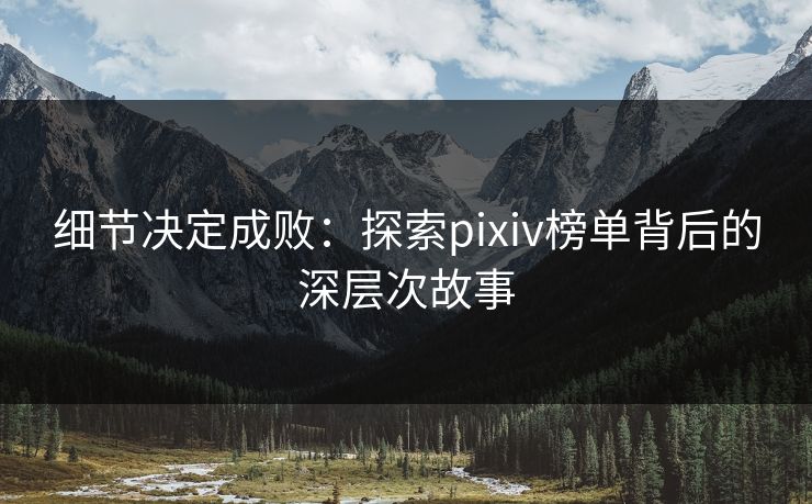 细节决定成败:探索pixiv榜单背后的深层次故事-第1张图片-p站搬运工影视网 | p站网页版推荐站 细节决定成败:探索pixiv榜单背后的深层次故事-第1张图片-p站搬运工影视网 | p站网页版推荐站