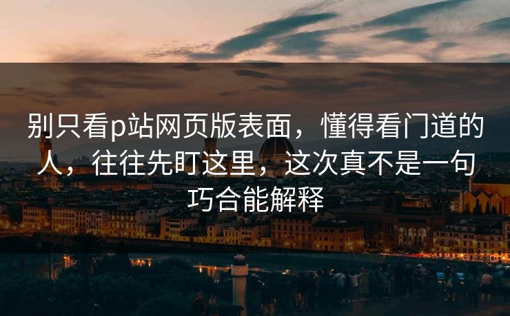 别只看p站网页版表面,懂得看门道的人,往往先盯这里,这次真不是一句巧合能解释-第1张图片-p站搬运工影视网 | p站网页版推荐站 别只看p站网页版表面,懂得看门道的人,往往先盯这里,这次真不是一句巧合能解释-第1张图片-p站搬运工影视网 | p站网页版推荐站