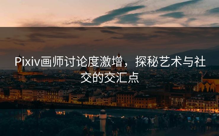 Pixiv画师讨论度激增,探秘艺术与社交的交汇点-第1张图片-p站搬运工影视网 | p站网页版推荐站 Pixiv画师讨论度激增,探秘艺术与社交的交汇点-第1张图片-p站搬运工影视网 | p站网页版推荐站