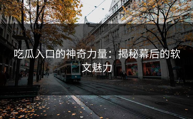 吃瓜入口的神奇力量:揭秘幕后的软文魅力-第1张图片-p站搬运工影视网 | p站网页版推荐站 吃瓜入口的神奇力量:揭秘幕后的软文魅力-第1张图片-p站搬运工影视网 | p站网页版推荐站