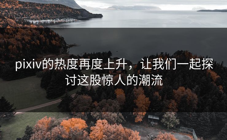pixiv的热度再度上升,让我们一起探讨这股惊人的潮流-第1张图片-p站搬运工影视网 | p站网页版推荐站 pixiv的热度再度上升,让我们一起探讨这股惊人的潮流-第1张图片-p站搬运工影视网 | p站网页版推荐站