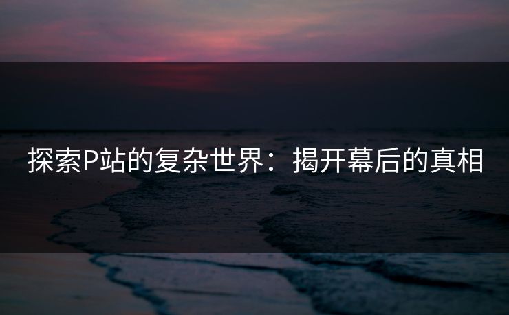 探索P站的复杂世界:揭开幕后的真相-第1张图片-p站搬运工影视网 | p站网页版推荐站 探索P站的复杂世界:揭开幕后的真相-第1张图片-p站搬运工影视网 | p站网页版推荐站