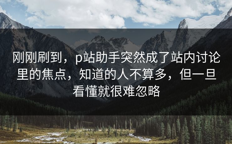 刚刚刷到,p站助手突然成了站内讨论里的焦点,知道的人不算多,但一旦看懂就很难忽略-第1张图片-p站搬运工影视网 | p站网页版推荐站 刚刚刷到,p站助手突然成了站内讨论里的焦点,知道的人不算多,但一旦看懂就很难忽略-第1张图片-p站搬运工影视网 | p站网页版推荐站