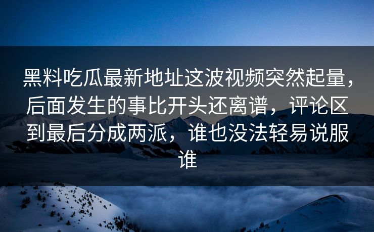 黑料吃瓜最新地址这波视频突然起量,后面发生的事比开头还离谱,评论区到最后分成两派,谁也没法轻易说服谁-第1张图片-p站搬运工影视网 | p站网页版推荐站 黑料吃瓜最新地址这波视频突然起量,后面发生的事比开头还离谱,评论区到最后分成两派,谁也没法轻易说服谁-第1张图片-p站搬运工影视网 | p站网页版推荐站