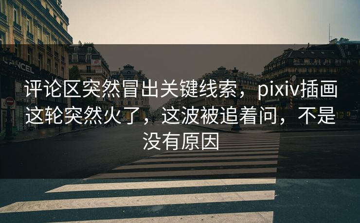 评论区突然冒出关键线索,pixiv插画这轮突然火了,这波被追着问,不是没有原因-第1张图片-p站搬运工影视网 | p站网页版推荐站 评论区突然冒出关键线索,pixiv插画这轮突然火了,这波被追着问,不是没有原因-第1张图片-p站搬运工影视网 | p站网页版推荐站