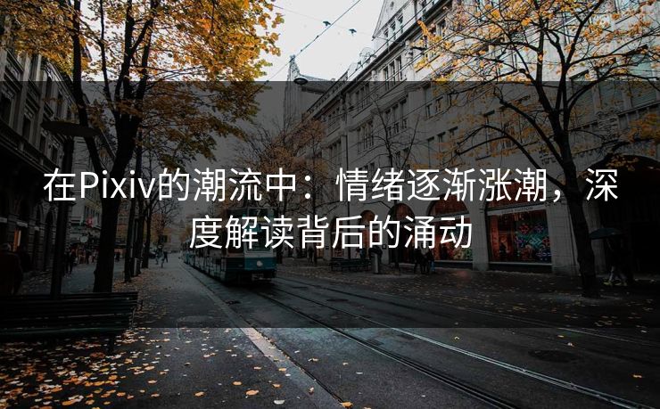 在Pixiv的潮流中：情绪逐渐涨潮，深度解读背后的涌动-第1张图片-p站搬运工影视网 | p站网页版推荐站