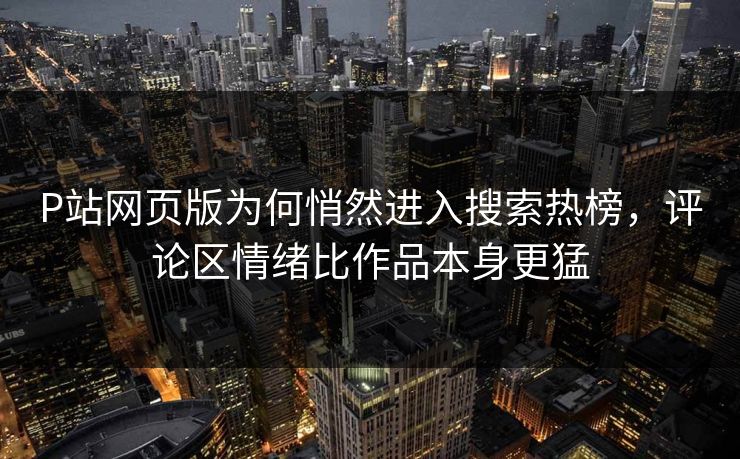 P站网页版为何悄然进入搜索热榜,评论区情绪比作品本身更猛-第1张图片-p站搬运工影视网 | p站网页版推荐站 P站网页版为何悄然进入搜索热榜,评论区情绪比作品本身更猛-第1张图片-p站搬运工影视网 | p站网页版推荐站