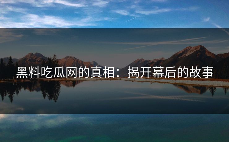 黑料吃瓜网的真相:揭开幕后的故事-第1张图片-p站搬运工影视网 | p站网页版推荐站 黑料吃瓜网的真相:揭开幕后的故事-第1张图片-p站搬运工影视网 | p站网页版推荐站