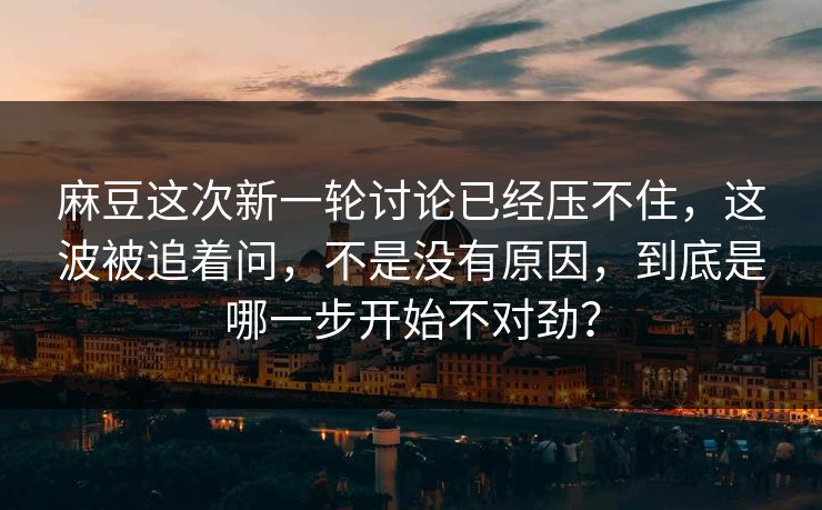 麻豆这次新一轮讨论已经压不住，这波被追着问，不是没有原因，到底是哪一步开始不对劲？-第1张图片-p站搬运工影视网 | p站网页版推荐站