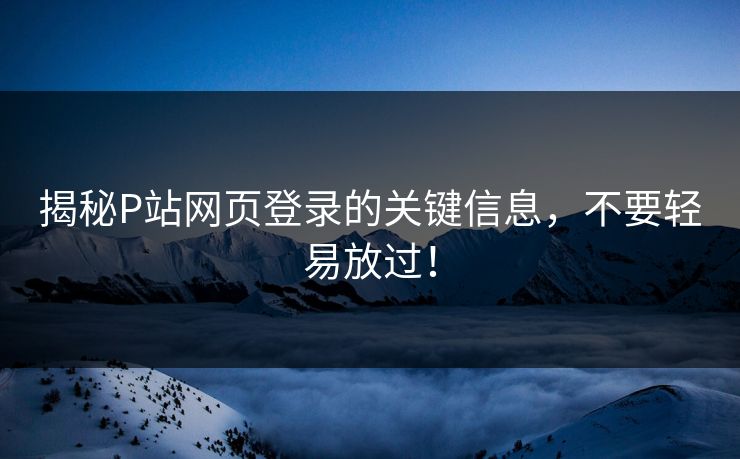 揭秘P站网页登录的关键信息,不要轻易放过!-第1张图片-p站搬运工影视网 | p站网页版推荐站 揭秘P站网页登录的关键信息,不要轻易放过!-第1张图片-p站搬运工影视网 | p站网页版推荐站